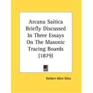 Arcana Saitica Briefly Discussed In Three Essays On The Masonic Tracing Boards by Giles, Herbert Allen, 9780548882825