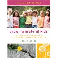 Growing Grateful Kids Teaching Them to Appreciate an Extraordinary God in Ordinary Places by Larson, Susie; Chapman, Gary, 9780802452825