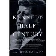 The Kennedy Half-Century The Presidency, Assassination, and Lasting Legacy of John F. Kennedy by Sabato, Larry J., 9781620402825