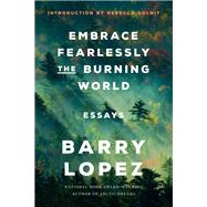 Embrace Fearlessly the Burning World Essays by Lopez, Barry; Solnit, Rebecca, 9780593242827