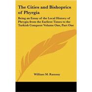 Cities and Bishoprics of Phyrgia Vol. 1 : Being an Essay of the Local History of Phrygia from the Earliest Times to the Turkish Conquest by Ramsay, William M., 9781419172830