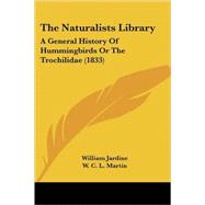 Naturalists Library : A General History of Hummingbirds or the Trochilidae (1833) by Jardine, William; Martin, W. C. L., 9780548862834