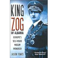 King Zog of Albania : Europe's Self-Made Muslim Monarch by Tomes, Jason Hunter, 9780814782835