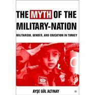 The Myth of the Military-Nation Militarism, Gender, and Education in Turkey by Altinay, Ayse Gl, 9781403972835