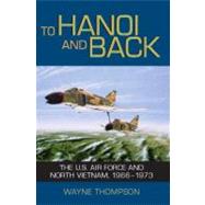 To Hanoi and Back The U.S. Air Force and North Vietnam, 1966-1973 by Thompson, Wayne; Hallion, Richard P., 9781588342836