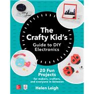 The Crafty Kids Guide to DIY Electronics: 20 Fun Projects for Makers, Crafters, and Everyone in Between by Leigh, Helen, 9781260142839