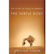 The Subtle Body The Story of Yoga in America by Syman, Stefanie, 9780374532840