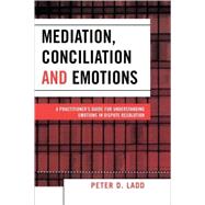 Mediation, Conciliation, and Emotions A Practitioner's Guide for Understanding Emotions in Dispute Resolution by Ladd, Peter D., 9780761832843