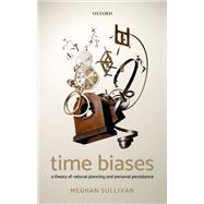 Time Biases A Theory of Rational Planning and Personal Persistence by Sullivan, Meghan, 9780198812845