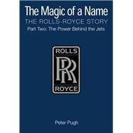 The Magic of a Name: The Rolls-Royce Story, Part 2 The Power Behind the Jets by Pugh, Peter, 9781840462845