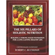 The Six Pillars of Holistic Nutrition Building a Strong Solid Foundation for a Long Lasting Healthy Life by Buchanan, Robert C., 9780989222846