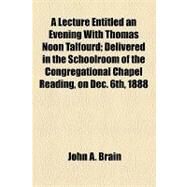 A Lecture Entitled an Evening With Thomas Noon Talfourd: Delivered in the Schoolroom of the Congregational Chapel Reading, on Dec. 6th, 1888 by Brain, John A., 9781154522846