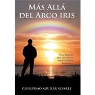 Ms All del Arco iris: Una Historia Que Descifra La Espiritualidad Humana. by Alvarez, Guillermo Aguilar, 9781463332846