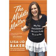 The Middle Matters Why That (Extra)Ordinary Life Looks Really Good on You by BAKER, LISA-JO, 9780525652847