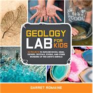 Geology Lab for Kids 52 Projects to Explore Rocks, Gems, Geodes, Crystals, Fossils, and Other Wonders of the Earth's Surface by Romaine, Garret, 9781631592850