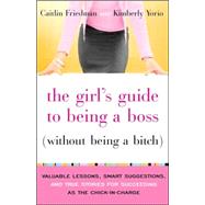 The Girl's Guide to Being a Boss (Without Being a Bitch) Valuable Lessons, Smart Suggestions, and True Stories for Succeeding as the Chick-in-Charge by Friedman, Caitlin; Yorio, Kimberly, 9780767922852