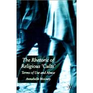 The Rhetoric of Religious Cults Terms of Use and Abuse by Mooney, Annabelle, 9781403942852