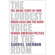 The Loudest Voice in the Room How the Brilliant, Bombastic Roger Ailes Built Fox News--and Divided a Country by SHERMAN, GABRIEL, 9780812992854