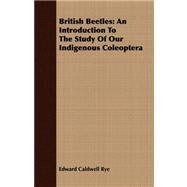 British Beetles : An Introduction to the Study of Our Indigenous Coleoptera by Rye, Edward Caldwell, 9781408672860