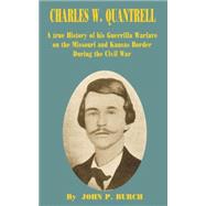 Charles W. Quantrell: A True History of His Guerilla Warfare on the Missouri and Kansas Border During the Civil War of 1861 to 1865 by Burch, John P., 9780898752861