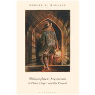 Philosophical Mysticism in Plato, Hegel, and the Present by Wallace, Robert M., 9781350082861