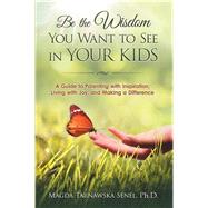 Be the Wisdom You Want to See in Your Kids: A Guide to Parenting With Inspiration, Living With Joy, and Making a Difference by Senel, Magda Tarnawska, Ph.d., 9781504902861