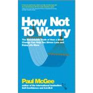 How Not To Worry The Remarkable Truth of How a Small Change Can Help You Stress Less and Enjoy Life More by McGee, Paul, 9780857082862