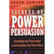 Secrets of Power of Persuasion : Everything You'll Ever Need to Get Anything You'll Ever Want by Dawson, Roger, 9780735202863