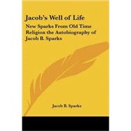 Jacob's Well of Life: New Sparks from Old Time Religion the Autobiography of Jacob B. Sparks by Sparks, Jacob B., 9781417992867