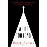 White Too Long The Legacy of White Supremacy in American Christianity by Jones, Robert P., 9781982122867