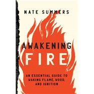 Awakening Fire An Essential Guide to Waking Flame, Wood, and Ignition by Summers, Nate; Taylor, Mink, 9781493052868
