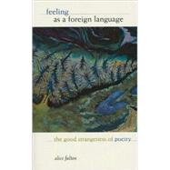 Feeling as a Foreign Language The Good Strangeness of Poetry by Fulton, Alice, 9781555972868