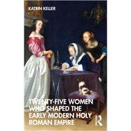 Twenty-Five Women Who Shaped the Early Modern Holy Roman Empire by Katrin Keller, 9781003252870