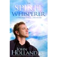 The Spirit Whisperer Chronicles of a Medium by Holland, John, 9781401922870
