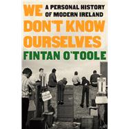 We Don't Know Ourselves A Personal History of Modern Ireland by O'Toole, Fintan, 9781324092872