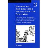 Britain and the Economic Problem of the Cold War: The Political Economy and the Economic Impact of the British Defence Effort, 1945-1955 by Geiger,Till, 9780754602873