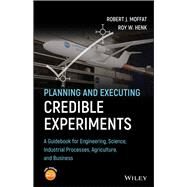Planning and Executing Credible Experiments A Guidebook for Engineering, Science, Industrial Processes, Agriculture, and Business by Moffat, Robert J.; Henk, Roy W., 9781119532873