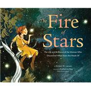 The Fire of Stars The Life and Brilliance of the Woman Who Discovered What Stars Are Made Of by Larson, Kirsten W.; Roy, Katherine, 9781452172873