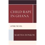 Child Rape in Ghana Lifting the Veil by Donkor, Martha, 9781498572873