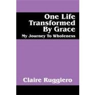 One Life Transformed by Grace : My Journey to Wholeness by Ruggiero, Claire, 9781432742874