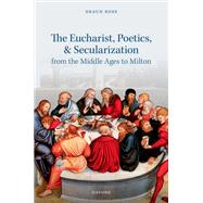 The Eucharist, Poetics, and Secularization from the Middle Ages to Milton by Ross, Shaun, 9780192872876