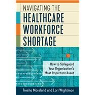 Navigating the Healthcare Workforce Shortage: How to Safeguard Your Organizations Most Important Asset by Wightman, Lori; Moreland, Tresha, 9781640552876