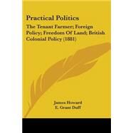 Practical Politics : The Tenant Farmer; Foreign Policy; Freedom of Land; British Colonial Policy (1881) by Howard, James; Duff, E. Grant; Lefevre, G. Shaw, 9781437122879