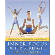 Inner Focus, Outer Strength Using Imagery and Exericse for Health, Strength and Beauty by Franklin, Eric, 9780871272881