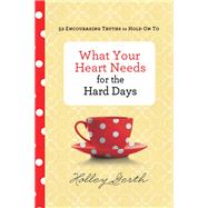 What Your Heart Needs for the Hard Days by Gerth, Holley, 9780800722883