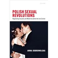 Polish Sexual Revolutions Negotiating Sexuality and Modernity behind the Iron Curtain by Dobrowolska, Anna, 9780198962885