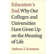 Education's End : Why Our Colleges and Universities Have Given up on the Meaning of Life by Anthony T. Kronman, 9780300122886