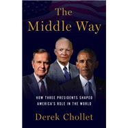 The Middle Way How Three Presidents Shaped America's Role in the World by Chollet, Derek, 9780190092887