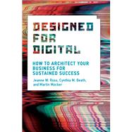 Designed for Digital How to Architect Your Business for Sustained Success by Ross, Jeanne W.; Beath, Cynthia M.; Mocker, Martin, 9780262042888
