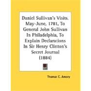 Daniel Sullivan's Visits, May-June, 1781, to General John Sullivan in Philadelphia, to Explain Declarations in Sir Henry Clinton's Secret Journal (188 by Amory, Thomas Coffin, 9780548562888